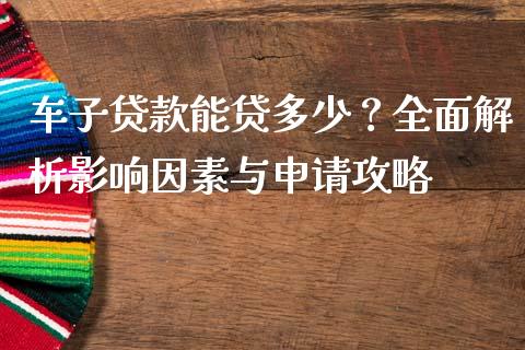 车子贷款能贷多少？全面解析影响因素与申请攻略_https://www.fansifence.com_国际期货行情_第1张