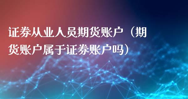 证券从业人员期货账户（期货账户属于证券账户吗）_https://www.fansifence.com_国际期货行情_第1张