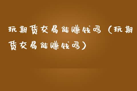 玩期货交易能赚钱吗（玩期货交易能赚钱吗）_https://www.fansifence.com_中国国际期货_第1张