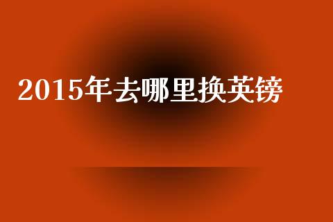 2015年去哪里换英镑_https://www.fansifence.com_中国国际期货_第1张