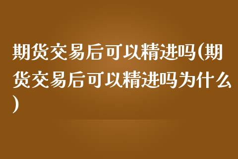 期货交易后可以精进吗(期货交易后可以精进吗为什么)_https://www.fansifence.com_国际期货行情_第1张