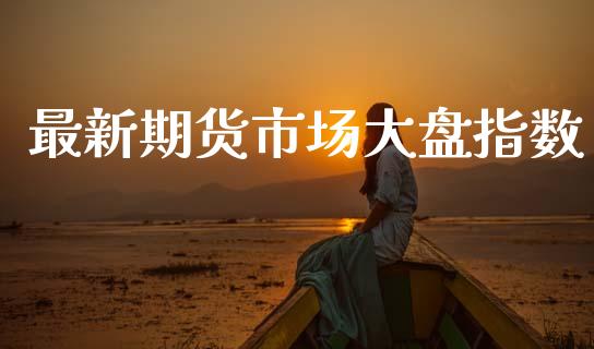 最新期货市场大盘指数_https://www.fansifence.com_中国国际期货_第1张