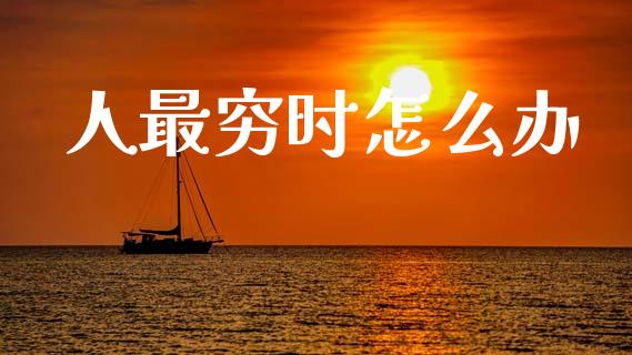 人最穷时怎么办_https://www.fansifence.com_国际期货_第1张