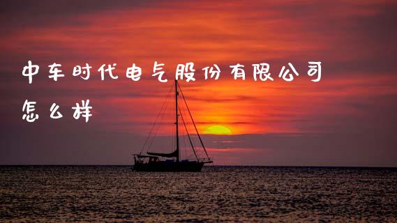 中车时代电气股份有限公司怎么样_https://www.fansifence.com_国际期货行情_第1张