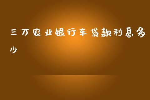 三万农业银行车贷款利息多少_https://www.fansifence.com_中国国际期货_第1张