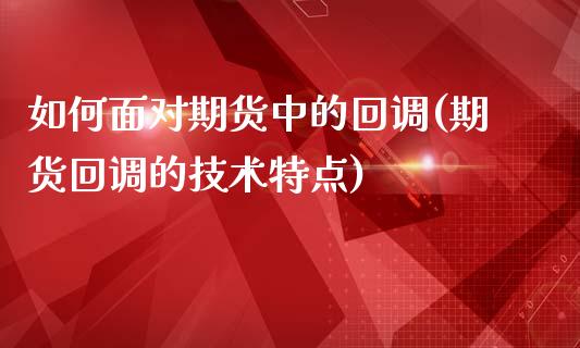 如何面对期货中的回调(期货回调的技术特点)_https://www.fansifence.com_国际期货_第1张