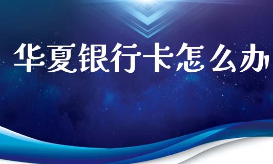 华夏银行卡怎么办_https://www.fansifence.com_国际期货_第1张