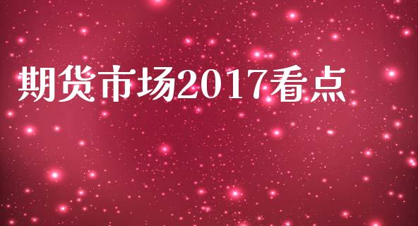 期货市场2017看点_https://www.fansifence.com_中国国际期货_第1张
