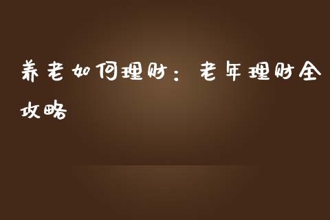养老如何理财：老年理财全攻略_https://www.fansifence.com_国际期货行情_第1张