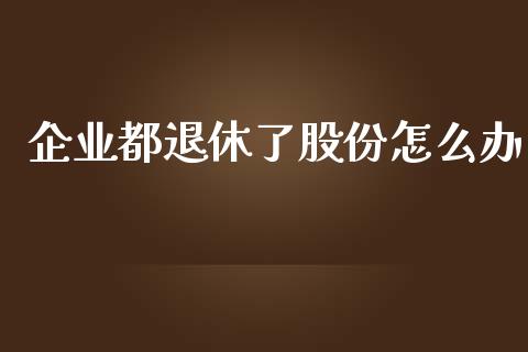 企业都退休了股份怎么办_https://www.fansifence.com_中国国际期货_第1张