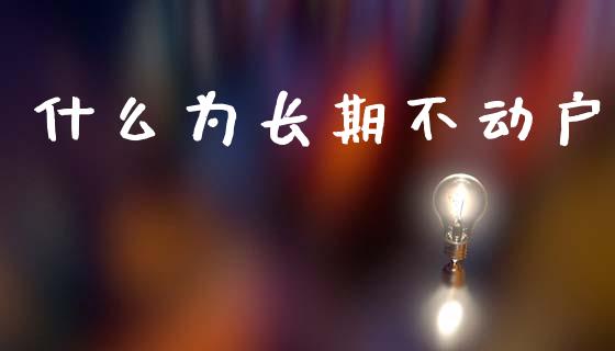 什么为长期不动户_https://www.fansifence.com_恒指交易时间_第1张