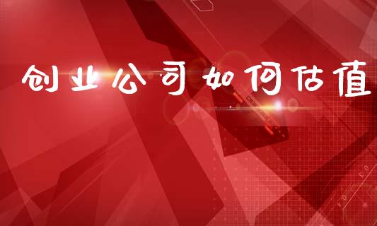 创业公司如何估值_https://www.fansifence.com_中国国际期货_第1张