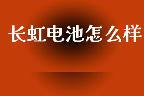 长虹电池怎么样_https://www.fansifence.com_恒指交易时间_第1张