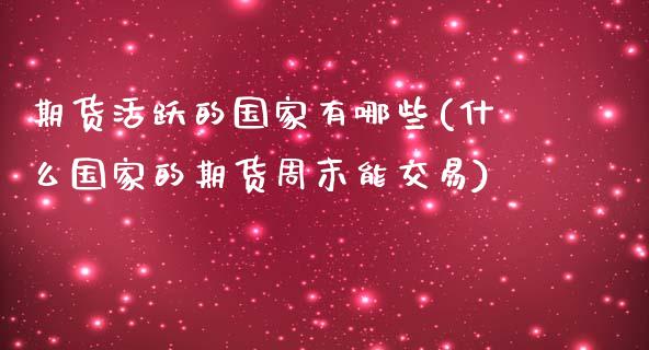期货活跃的国家有哪些(什么国家的期货周末能交易)_https://www.fansifence.com_国际期货_第1张