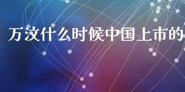 万汶什么时候中国上市的_https://www.fansifence.com_恒指交易时间_第1张