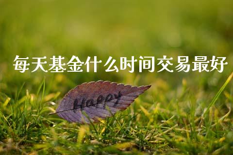 每天基金什么时间交易最好_https://www.fansifence.com_国际期货行情_第1张