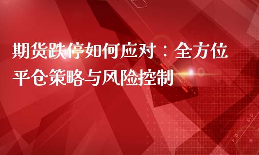 期货跌停如何应对：全方位平仓策略与风险控制_https://www.fansifence.com_国际期货行情_第1张