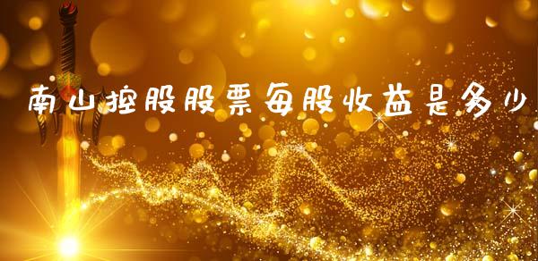 南山控股股票每股收益是多少_https://www.fansifence.com_国际期货_第1张