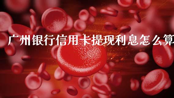 广州银行信用卡提现利息怎么算_https://www.fansifence.com_国际期货_第1张