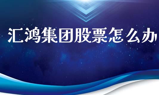 汇鸿集团股票怎么办_https://www.fansifence.com_中国国际期货_第1张