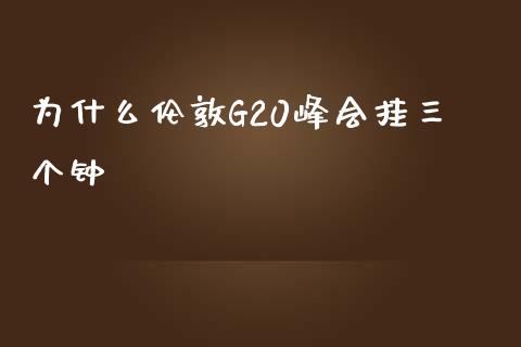 为什么伦敦G20峰会挂三个钟_https://www.fansifence.com_国际期货行情_第1张