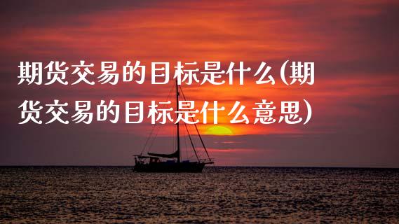 期货交易的目标是什么(期货交易的目标是什么意思)_https://www.fansifence.com_恒指交易时间_第1张