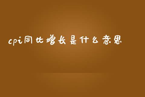 cpi同比增长是什么意思_https://www.fansifence.com_中国国际期货_第1张
