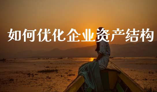 如何优化企业资产结构_https://www.fansifence.com_中国国际期货_第1张