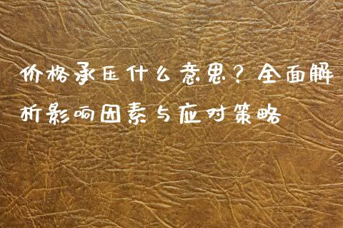 价格承压什么意思？全面解析影响因素与应对策略_https://www.fansifence.com_恒指交易时间_第1张