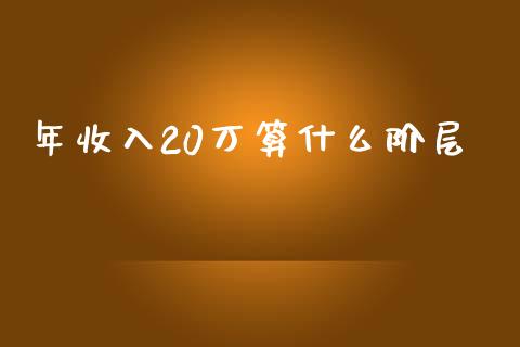 年收入20万算什么阶层_https://www.fansifence.com_国际期货行情_第1张