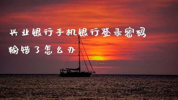 兴业银行手机银行登录密码输错了怎么办_https://www.fansifence.com_恒指交易时间_第1张