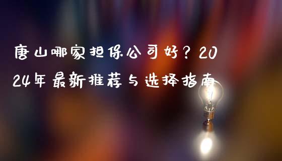 唐山哪家担保公司好？2024年最新推荐与选择指南_https://www.fansifence.com_恒指交易时间_第1张