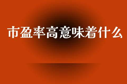 市盈率高意味着什么_https://www.fansifence.com_中国国际期货_第1张