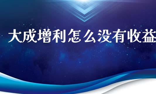 大成增利怎么没有收益_https://www.fansifence.com_恒指交易时间_第1张
