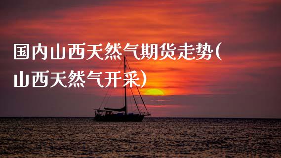 国内山西天然气期货走势(山西天然气开采)_https://www.fansifence.com_恒指交易时间_第1张
