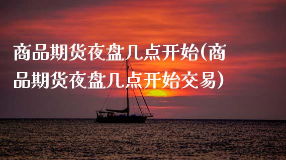 商品期货夜盘几点开始(商品期货夜盘几点开始交易)_https://www.fansifence.com_中国国际期货_第1张