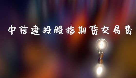 中信建投股指期货交易费_https://www.fansifence.com_国际期货行情_第1张