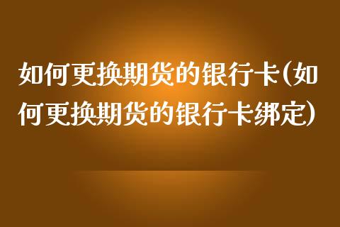 如何更换期货的银行卡(如何更换期货的银行卡绑定)_https://www.fansifence.com_中国国际期货_第1张