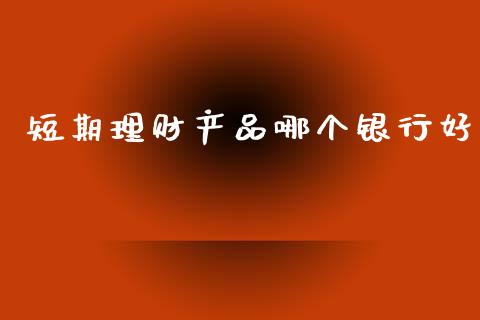 短期理财产品哪个银行好_https://www.fansifence.com_国际期货行情_第1张