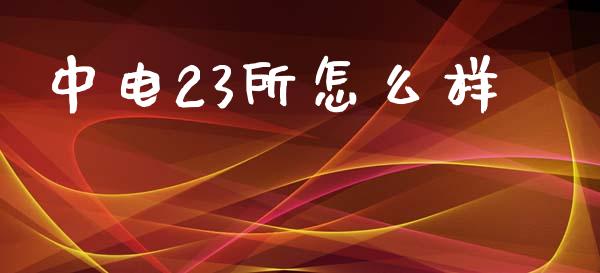 中电23所怎么样_https://www.fansifence.com_国际期货_第1张