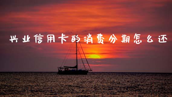 兴业信用卡的消费分期怎么还_https://www.fansifence.com_国际期货_第1张