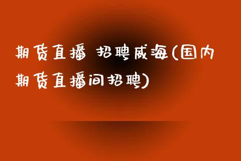 期货直播 招聘威海(国内期货直播间招聘)_https://www.fansifence.com_中国国际期货_第1张