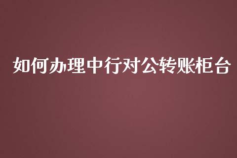 如何办理中行对公转账柜台_https://www.fansifence.com_国际期货行情_第1张