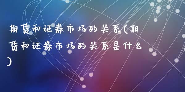 期货和证券市场的关系(期货和证券市场的关系是什么)_https://www.fansifence.com_国际期货行情_第1张