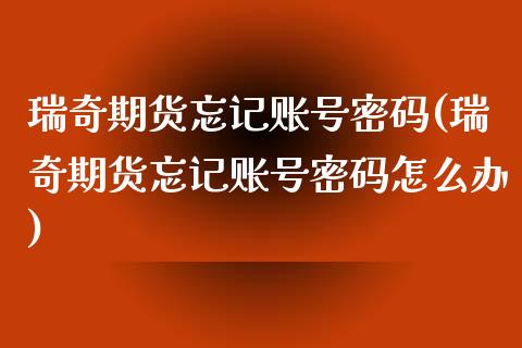 瑞奇期货忘记账号密码(瑞奇期货忘记账号密码怎么办)_https://www.fansifence.com_恒指交易时间_第1张