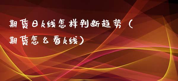期货日k线怎样判断趋势(期货怎么看k线)_恒指交易时间_第1张_国际期货_中国国际期货_恒指交易时间_国际期货行情 期货日k线怎样判断趋势(期货怎么看k线)_https://www.fansifence.com_恒指交易时间_第1张