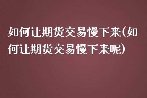 如何让期货交易慢下来(如何让期货交易慢下来呢)_https://www.fansifence.com_恒指交易时间_第1张