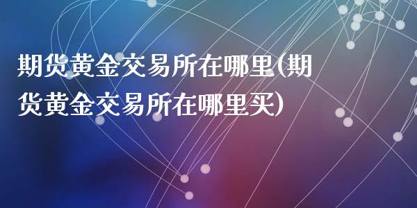 期货黄金交易所在哪里(期货黄金交易所在哪里买)_https://www.fansifence.com_国际期货_第1张