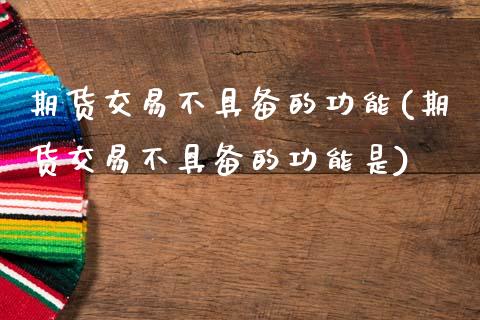 期货交易不具备的功能(期货交易不具备的功能是)_https://www.fansifence.com_国际期货行情_第1张