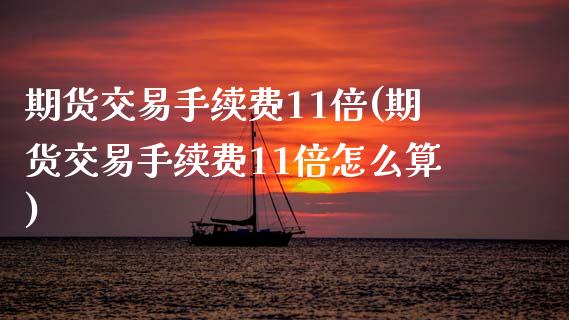 期货交易手续费11倍(期货交易手续费11倍怎么算)_https://www.fansifence.com_国际期货行情_第1张